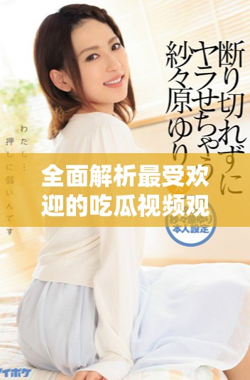 全面解析最受歡迎的吃瓜視頻觀看攻略與推薦 全面解析最受歡迎的吃瓜視頻觀看攻略與推薦