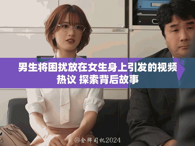 男生將困擾放在女生身上引發的視頻熱議 探索背后故事 男生將困擾放在女生身上引發的視頻熱議 探索背后故事
