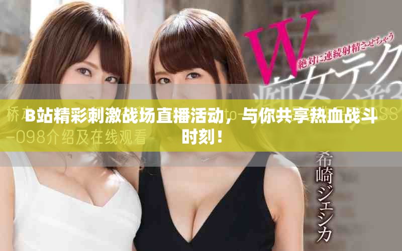 B站精彩刺激戰場直播活動，與你共享熱血戰斗時刻！