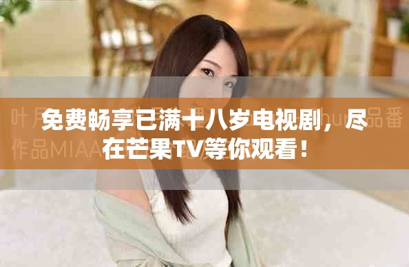 免費暢享已滿十八歲電視劇，盡在芒果TV等你觀看！