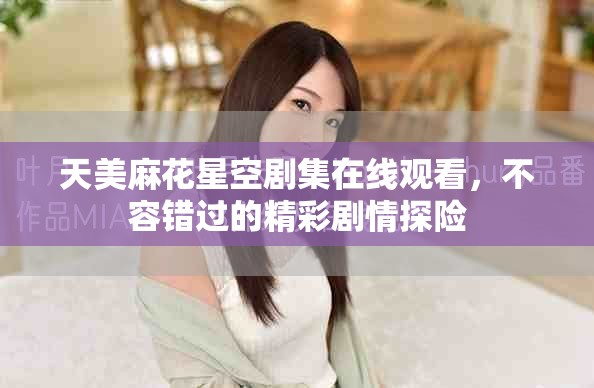 天美麻花星空劇集在線觀看,不容錯過的精彩劇情探險 天美麻花星空劇集在線觀看,不容錯過的精彩劇情探險