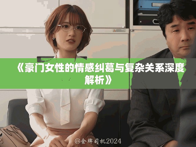 《豪門女性的情感糾葛與復雜關系深度解析》