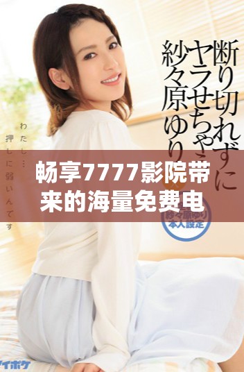 暢享7777影院帶來的海量免費電視劇觀看體驗 暢享7777影院帶來的海量免費電視劇觀看體驗