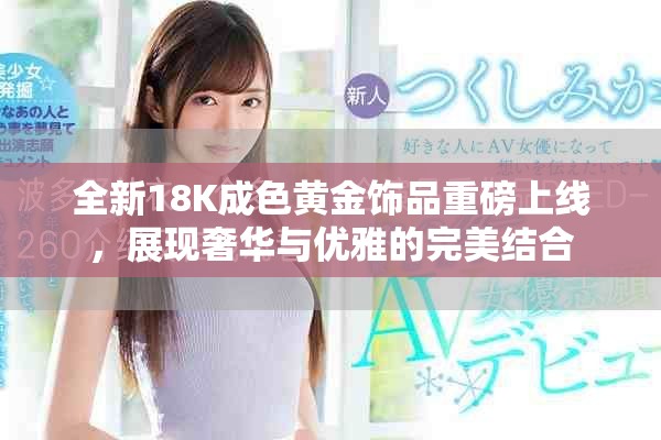 全新18K成色黃金飾品重磅上線，展現(xiàn)奢華與優(yōu)雅的完美結(jié)合