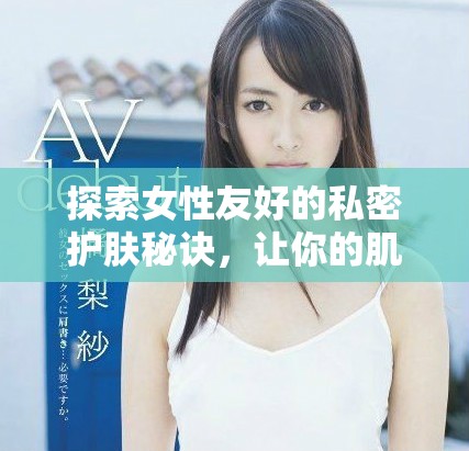 探索女性友好的私密護膚秘訣,讓你的肌膚更加光滑美麗動人 探索女性友好的私密護膚秘訣,讓你的肌膚更加光滑美麗動人