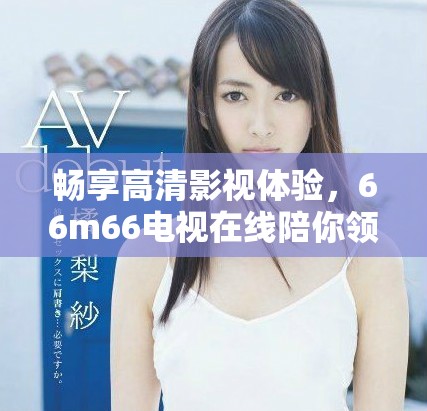 暢享高清影視體驗，66m66電視在線陪你領略精彩內容