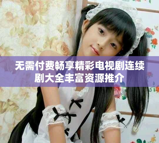 無需付費暢享精彩電視劇連續劇大全豐富資源推介