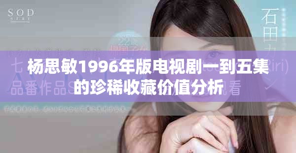楊思敏1996年版電視劇一到五集的珍稀收藏價值分析