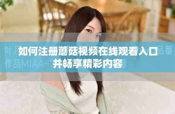 如何注冊(cè)蘑菇視頻在線觀看入口并暢享精彩內(nèi)容