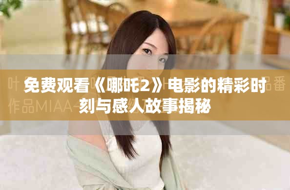 免費(fèi)觀看《哪吒2》電影的精彩時(shí)刻與感人故事揭秘