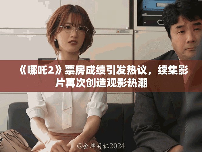 《哪吒2》票房成績引發(fā)熱議，續(xù)集影片再次創(chuàng)造觀影熱潮