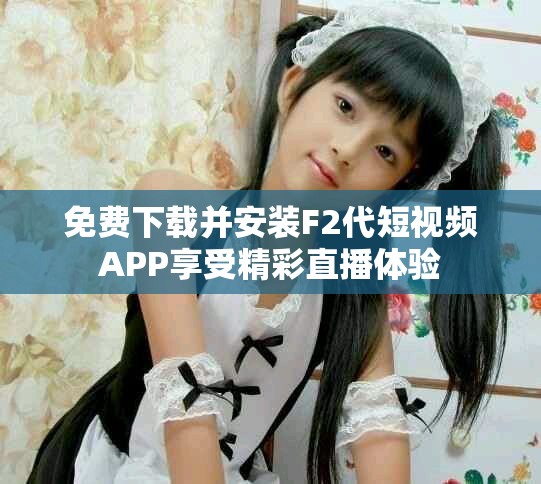 免費下載并安裝F2代短視頻APP享受精彩直播體驗