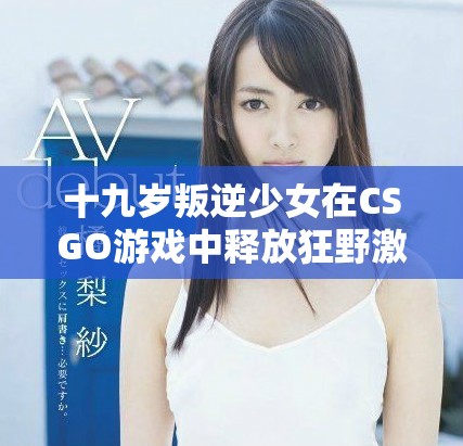 十九歲叛逆少女在CSGO游戲中釋放狂野激情的精彩瞬間 十九歲叛逆少女在CSGO游戲中釋放狂野激情的精彩瞬間