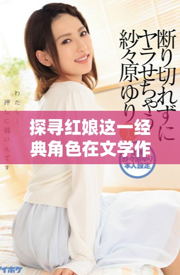 探尋紅娘這一經典角色在文學作品中的深刻意義與影響