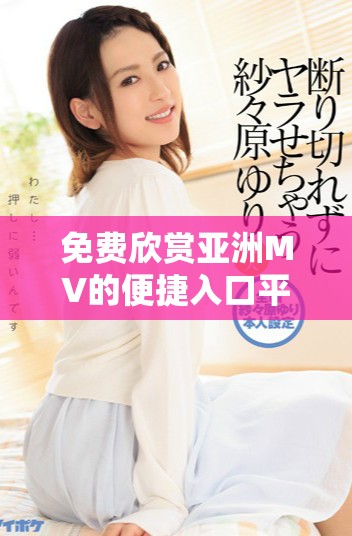免費(fèi)欣賞亞洲MV的便捷入口平臺推薦與使用指南 免費(fèi)欣賞亞洲MV的便捷入口平臺推薦與使用指南