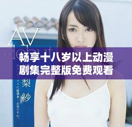 暢享十八歲以上動漫劇集完整版免費觀看在線平臺