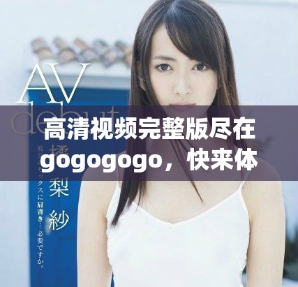 高清視頻完整版盡在gogogogo,快來體驗吧 高清視頻完整版盡在gogogogo,快來體驗吧