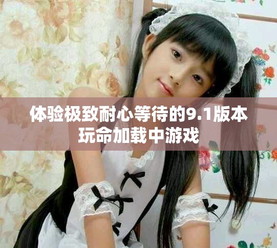 體驗極致耐心等待的9.1版本玩命加載中游戲