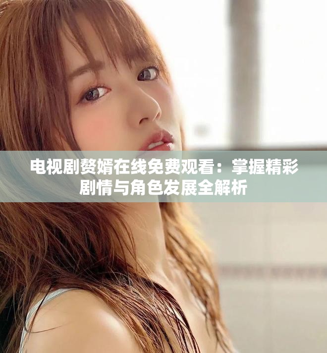 電視劇贅婿在線免費觀看：掌握精彩劇情與角色發(fā)展全解析