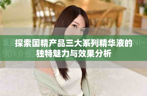 探索國精產品三大系列精華液的獨特魅力與效果分析