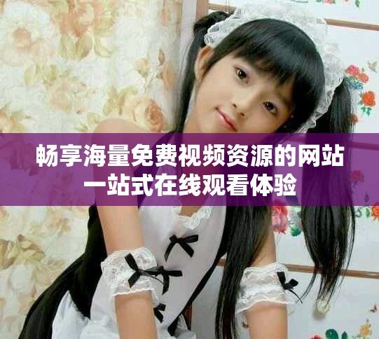 暢享海量免費(fèi)視頻資源的網(wǎng)站一站式在線觀看體驗(yàn)