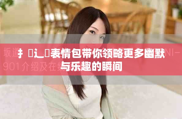 扌喿辶畐表情包帶你領略更多幽默與樂趣的瞬間