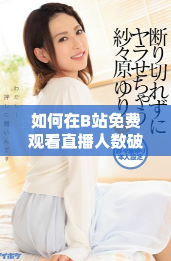 如何在B站免費觀看直播人數破紀錄的地方找到精彩內容 如何在B站免費觀看直播人數破紀錄的地方找到精彩內容