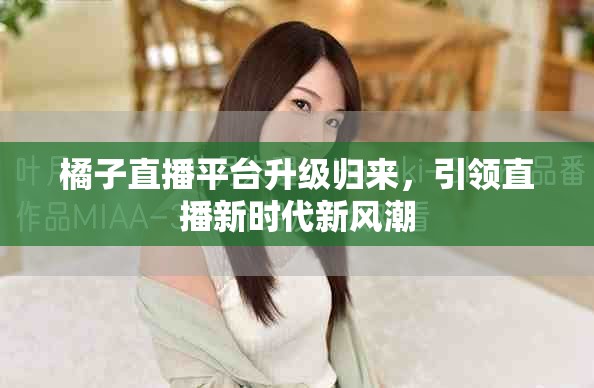 橘子直播平臺升級歸來,引領直播新時代新風潮 橘子直播平臺升級歸來,引領直播新時代新風潮