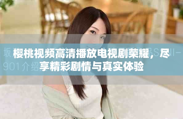 櫻桃視頻高清播放電視劇榮耀，盡享精彩劇情與真實體驗