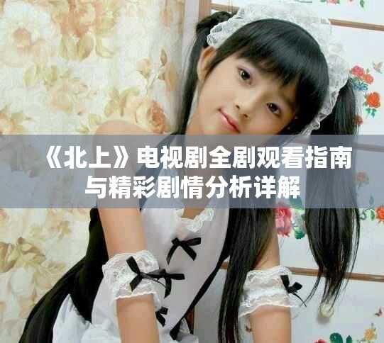 《北上》電視劇全劇觀看指南與精彩劇情分析詳解