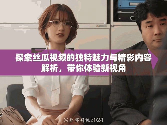 探索絲瓜視頻的獨特魅力與精彩內容解析,帶你體驗新視角 探索絲瓜視頻的獨特魅力與精彩內容解析,帶你體驗新視角