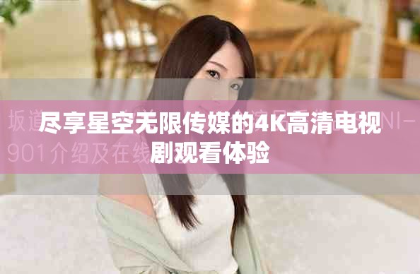 盡享星空無(wú)限傳媒的4K高清電視劇觀看體驗(yàn)