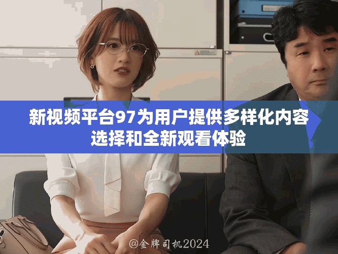 新視頻平臺97為用戶提供多樣化內容選擇和全新觀看體驗