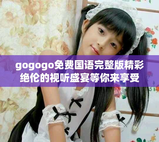 gogogo免費國語完整版精彩絕倫的視聽盛宴等你來享受 gogogo免費國語完整版精彩絕倫的視聽盛宴等你來享受