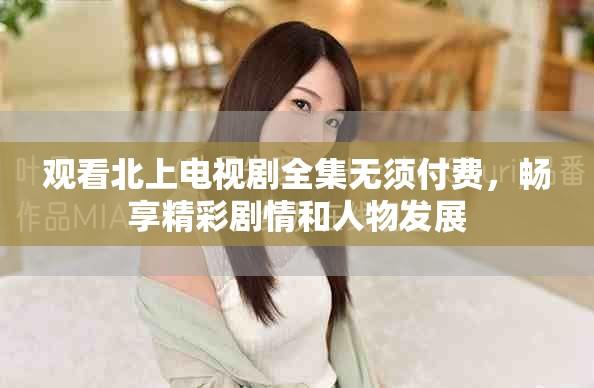 觀看北上電視劇全集無須付費,暢享精彩劇情和人物發展 觀看北上電視劇全集無須付費,暢享精彩劇情和人物發展