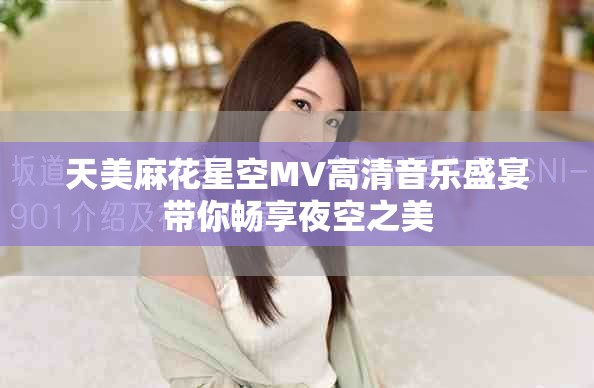 天美麻花星空MV高清音樂盛宴帶你暢享夜空之美 天美麻花星空MV高清音樂盛宴帶你暢享夜空之美