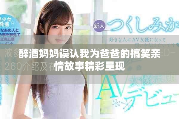 醉酒媽媽誤認(rèn)我為爸爸的搞笑親情故事精彩呈現(xiàn) 醉酒媽媽誤認(rèn)我為爸爸的搞笑親情故事精彩呈現(xiàn)