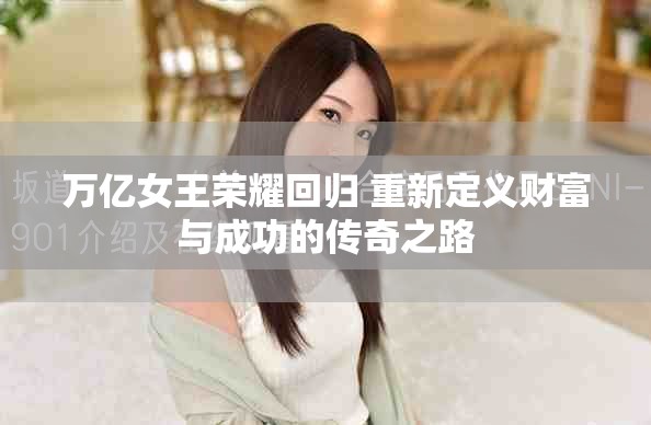 萬億女王榮耀回歸 重新定義財富與成功的傳奇之路 萬億女王榮耀回歸 重新定義財富與成功的傳奇之路