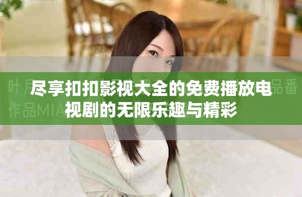 盡享扣扣影視大全的免費播放電視劇的無限樂趣與精彩 盡享扣扣影視大全的免費播放電視劇的無限樂趣與精彩