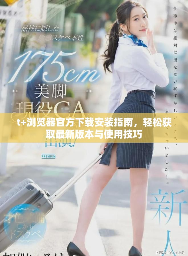 t+瀏覽器官方下載安裝指南,輕松獲取最新版本與使用技巧 t+瀏覽器官方下載安裝指南,輕松獲取最新版本與使用技巧