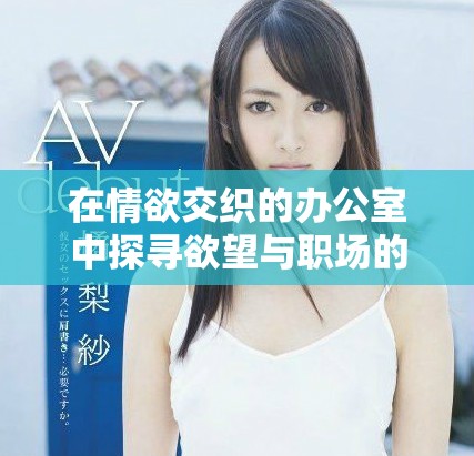 在情欲交織的辦公室中探尋欲望與職場的邊界與挑戰 在情欲交織的辦公室中探尋欲望與職場的邊界與挑戰