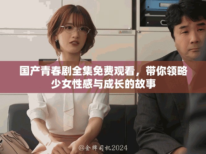 國產青春劇全集免費觀看，帶你領略少女性感與成長的故事