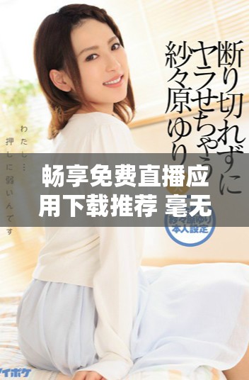 暢享免費(fèi)直播應(yīng)用下載推薦 毫無阻礙的觀看體驗(yàn)等你來體驗(yàn)