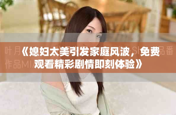 《媳婦太美引發(fā)家庭風波,免費觀看精彩劇情即刻體驗》 《媳婦太美引發(fā)家庭風波,免費觀看精彩劇情即刻體驗》
