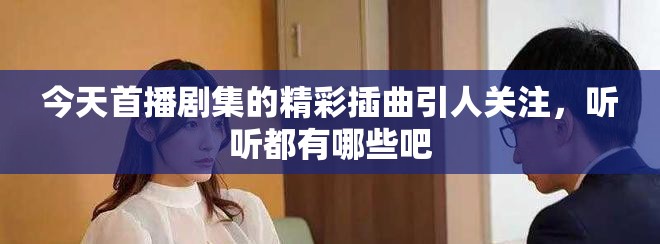 今天首播劇集的精彩插曲引人關(guān)注,聽聽都有哪些吧 今天首播劇集的精彩插曲引人關(guān)注,聽聽都有哪些吧
