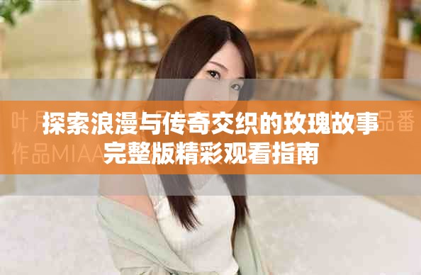 探索浪漫與傳奇交織的玫瑰故事完整版精彩觀看指南 探索浪漫與傳奇交織的玫瑰故事完整版精彩觀看指南