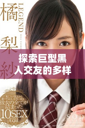 探索巨型黑人交友的多樣性與情感鏈接的重要性和影響