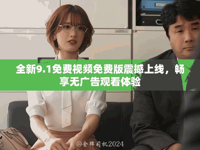 全新9.1免費視頻免費版震撼上線，暢享無廣告觀看體驗