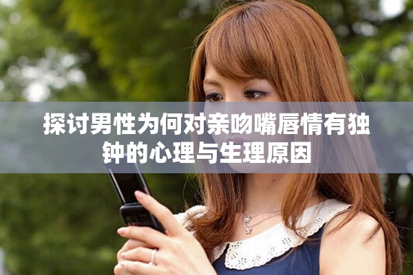 探討男性為何對親吻嘴唇情有獨鐘的心理與生理原因