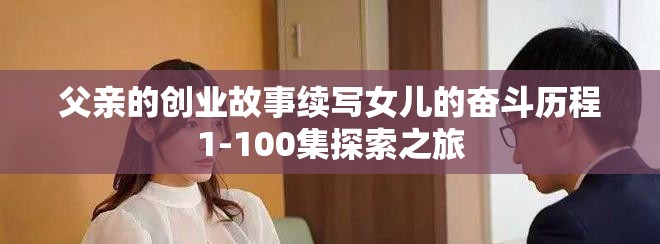 父親的創業故事續寫女兒的奮斗歷程1-100集探索之旅